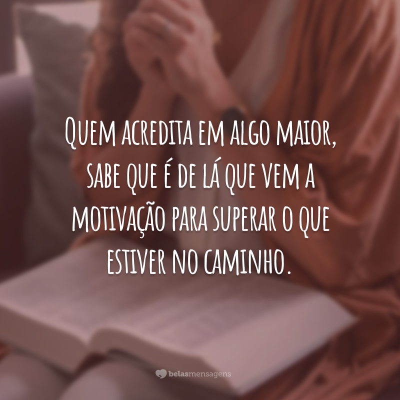 Quem acredita em algo maior, sabe que é de lá que vem a motivação para superar o que estiver no caminho.