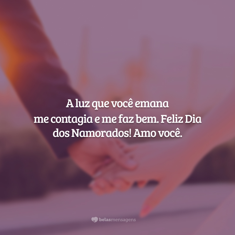 A luz que você emana me contagia e me faz bem. Feliz Dia dos Namorados! Amo você.