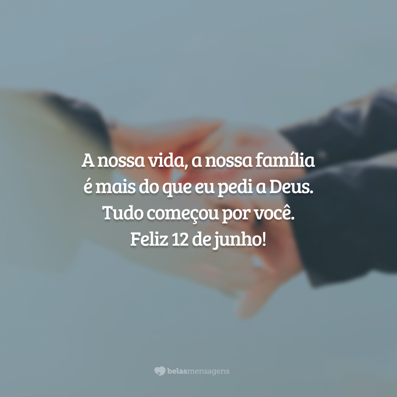 A nossa vida, a nossa família é mais do que eu pedi a Deus. Tudo começou por você. Feliz 12 de junho!