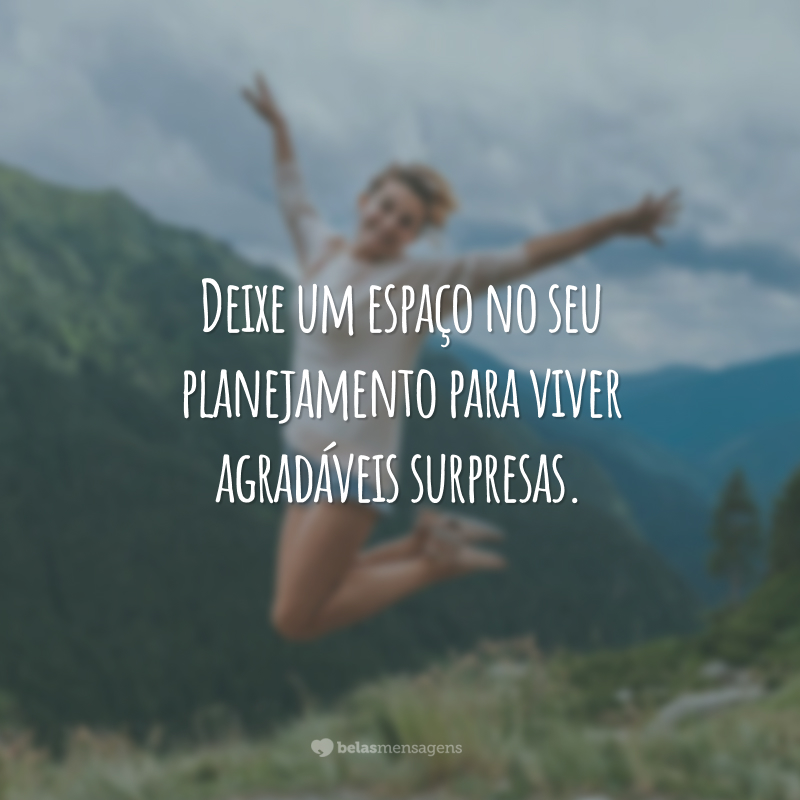 Deixe um espaço no seu planejamento para viver agradáveis surpresas.