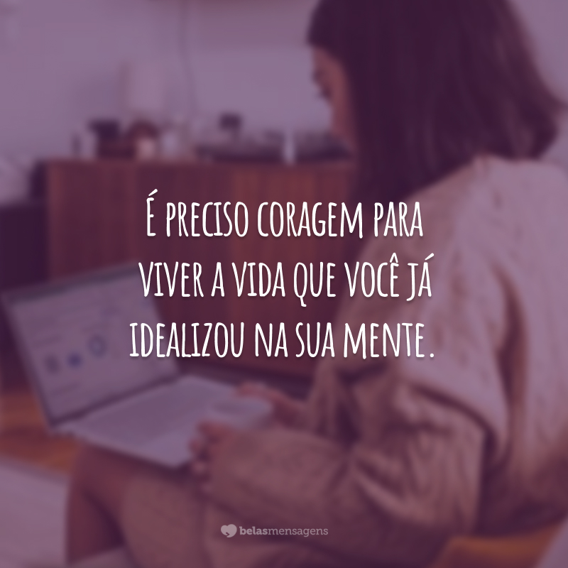 É preciso coragem para viver a vida que você já idealizou na sua mente.