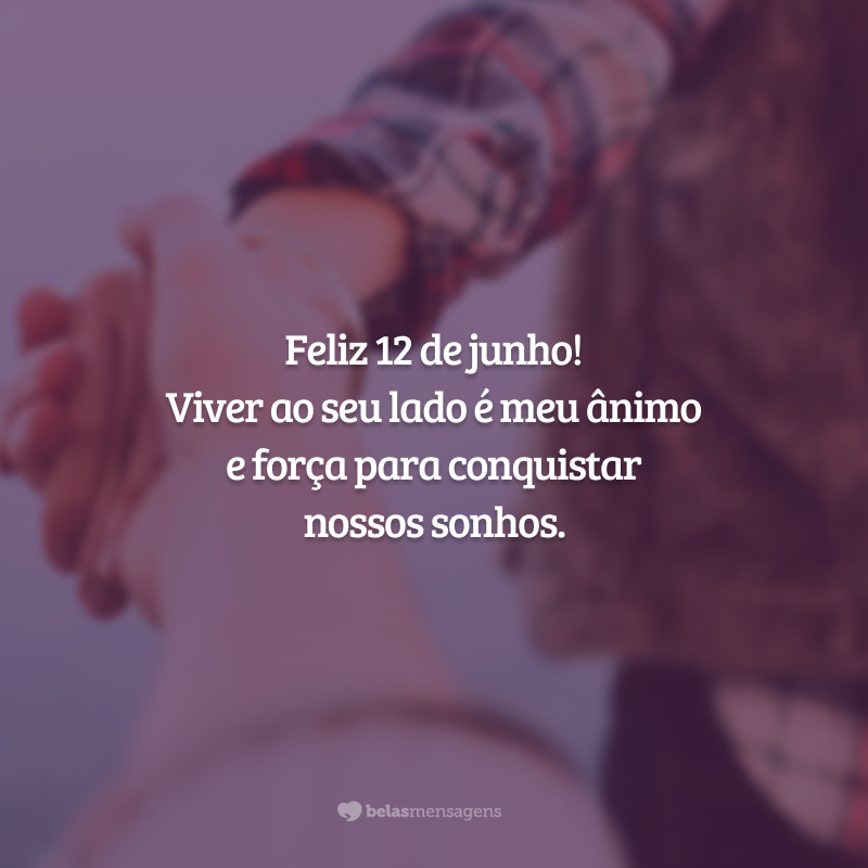 Feliz 12 de junho! Viver ao seu lado é meu ânimo e força para conquistar nossos sonhos.