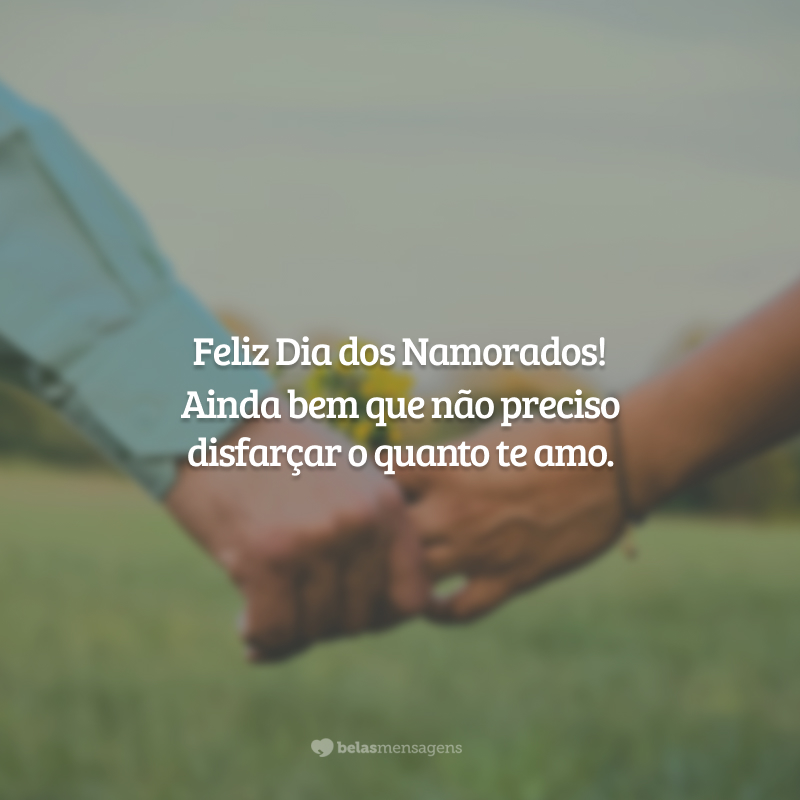 Feliz Dia dos Namorados! Ainda bem que não preciso disfarçar o quanto te amo.