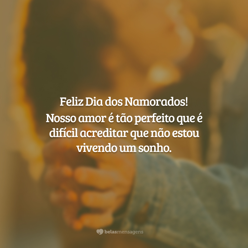 Feliz Dia dos Namorados! Nosso amor é tão perfeito que é difícil acreditar que não estou vivendo um sonho.