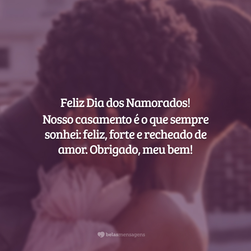 Feliz Dia dos Namorados! Nosso casamento é o que sempre sonhei: feliz, forte e recheado de amor. Obrigado, meu bem!