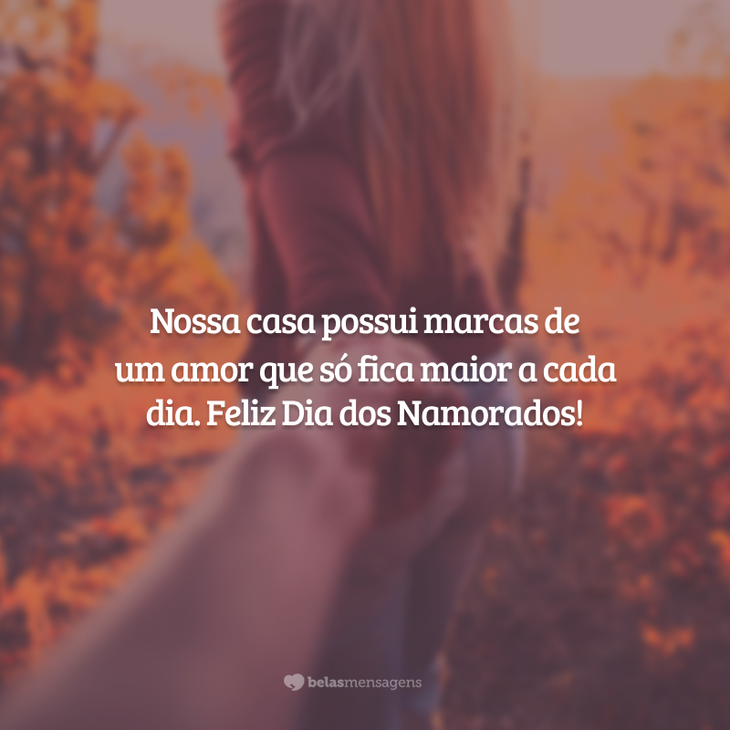 Nossa casa possui marcas de um amor que só fica maior a cada dia. Feliz Dia dos Namorados!