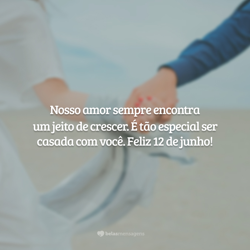 Nosso amor sempre encontra um jeito de crescer. É tão especial ser casada com você. Feliz 12 de junho!