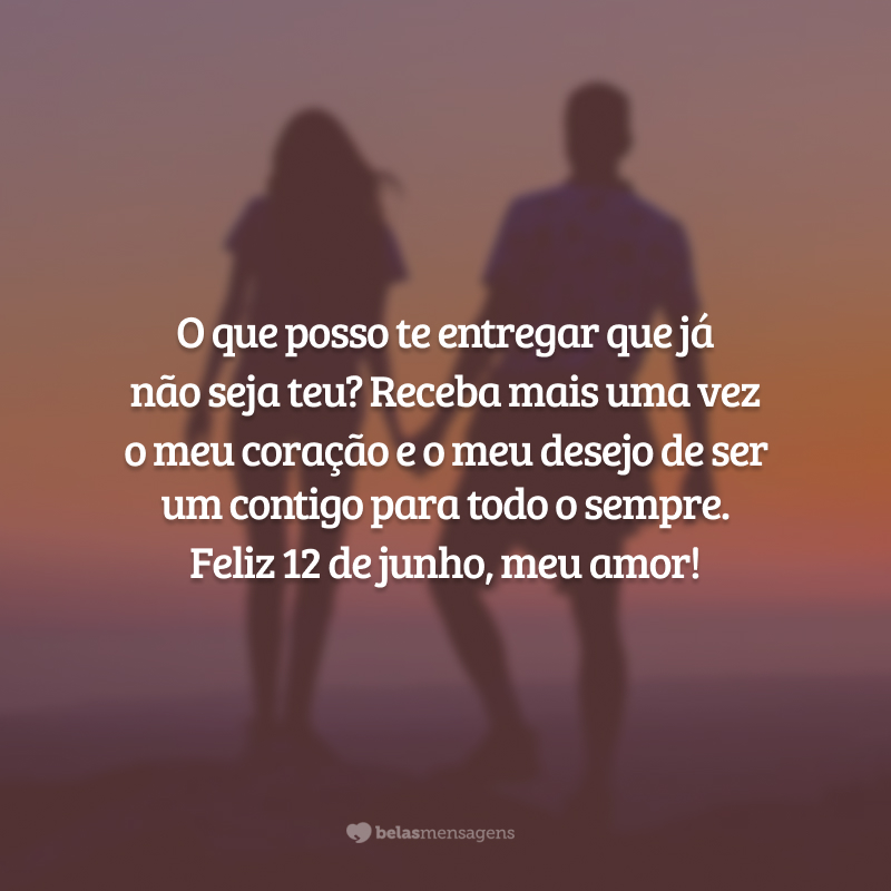 O que posso te entregar que já não seja teu? Receba mais uma vez o meu coração e o meu desejo de ser um contigo para todo o sempre. Feliz 12 de junho, meu amor!