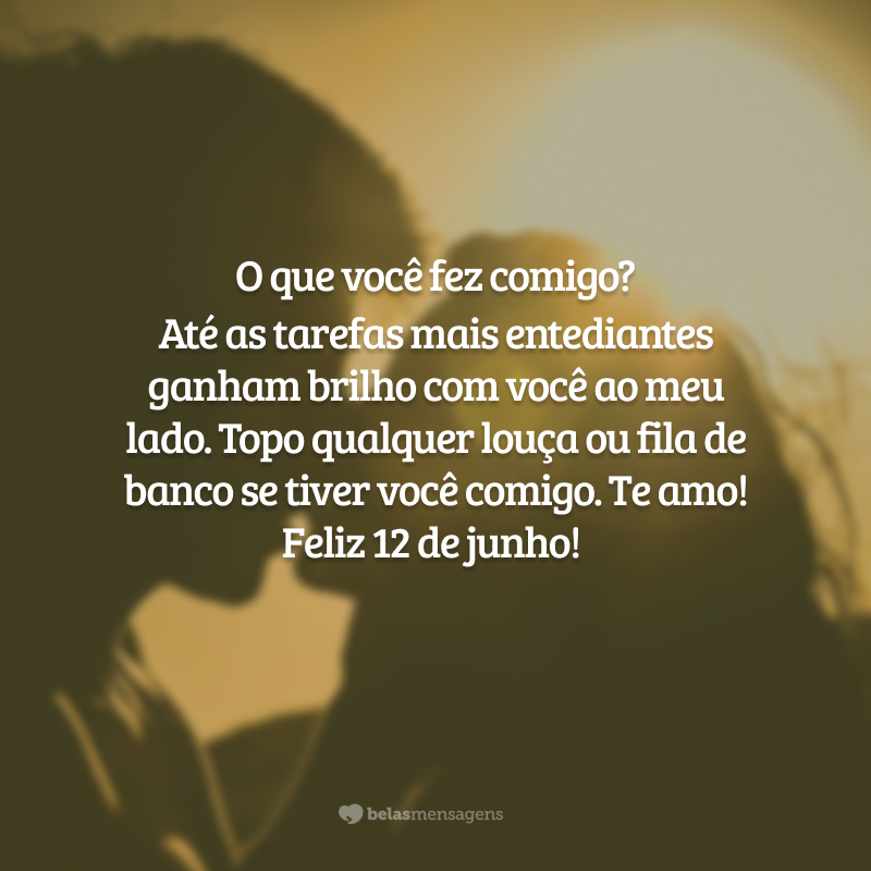 O que você fez comigo? Até as tarefas mais entediantes ganham brilho com você ao meu lado. Topo qualquer louça ou fila de banco se tiver você comigo. Te amo! Feliz 12 de junho!