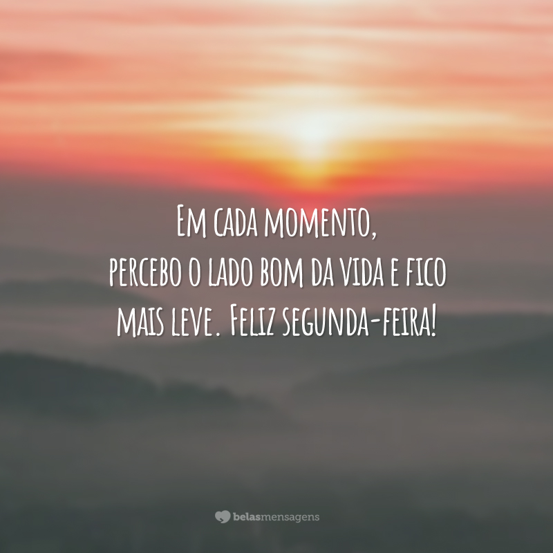 Em cada momento, percebo o lado bom da vida e fico mais leve. Feliz segunda-feira!