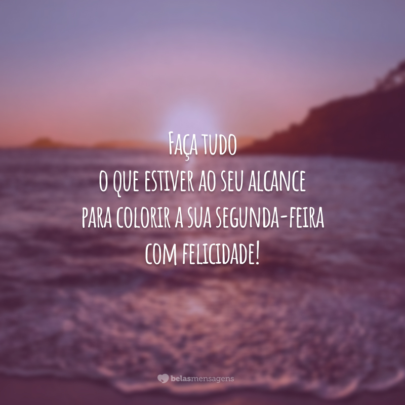 Faça tudo o que estiver ao seu alcance para colorir a sua segunda-feira com felicidade!