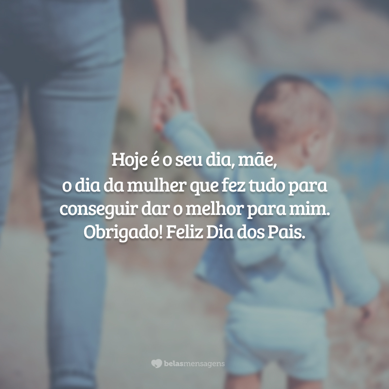 Hoje é o seu dia, mãe, o dia da mulher que fez tudo para conseguir dar o melhor para mim. Obrigado! Feliz Dia dos Pais.