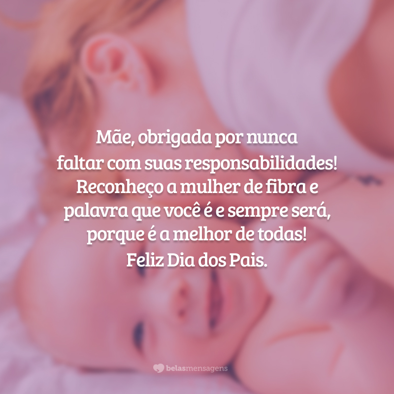 Mãe, obrigada por nunca faltar com suas responsabilidades! Reconheço a mulher de fibra e palavra que você é e sempre será, porque é a melhor de todas! Feliz Dia dos Pais.