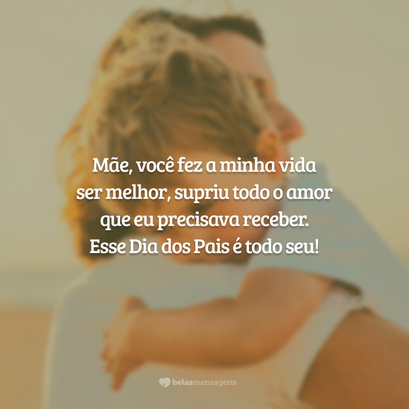 Mãe, você fez a minha vida ser melhor, supriu todo o amor que eu precisava receber. Esse Dia dos Pais é todo seu!