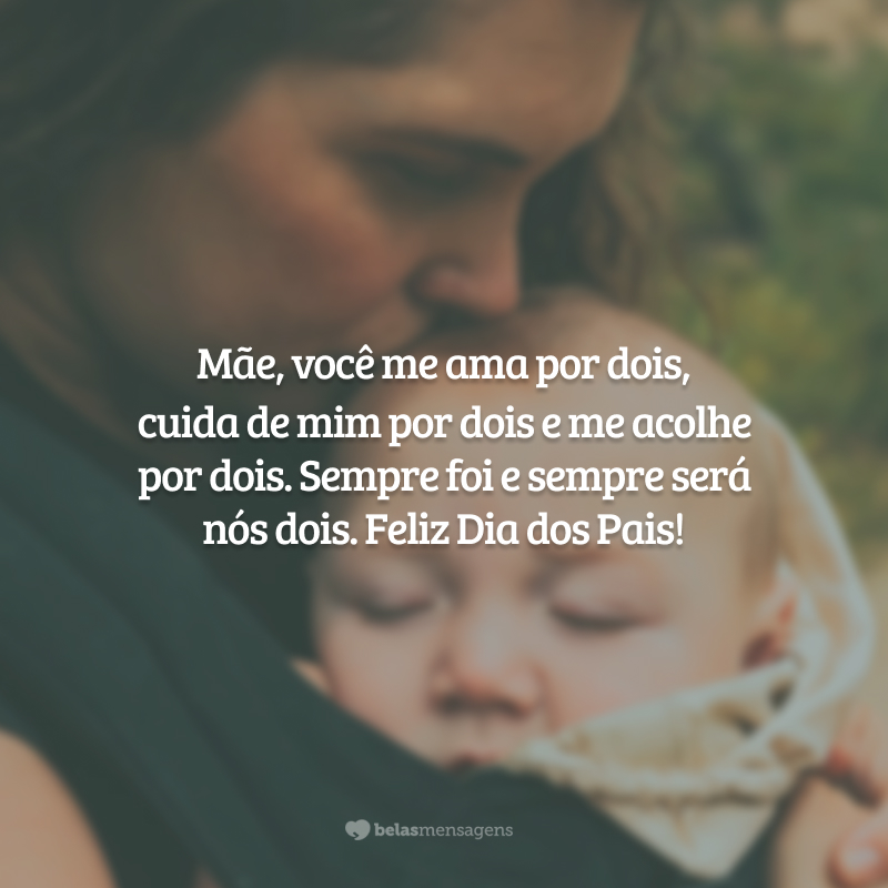 Mãe, você me ama por dois, cuida de mim por dois e me acolhe por dois. Sempre foi e sempre será nós dois. Feliz Dia dos Pais!