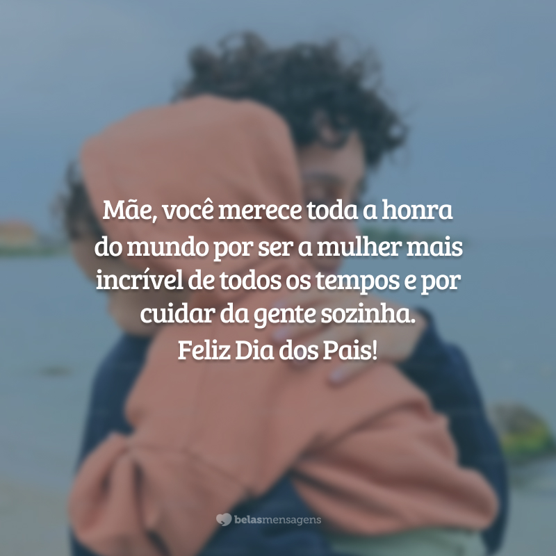 Mãe, você merece toda a honra do mundo por ser a mulher mais incrível de todos os tempos e por cuidar da gente sozinha. Feliz Dia dos Pais!