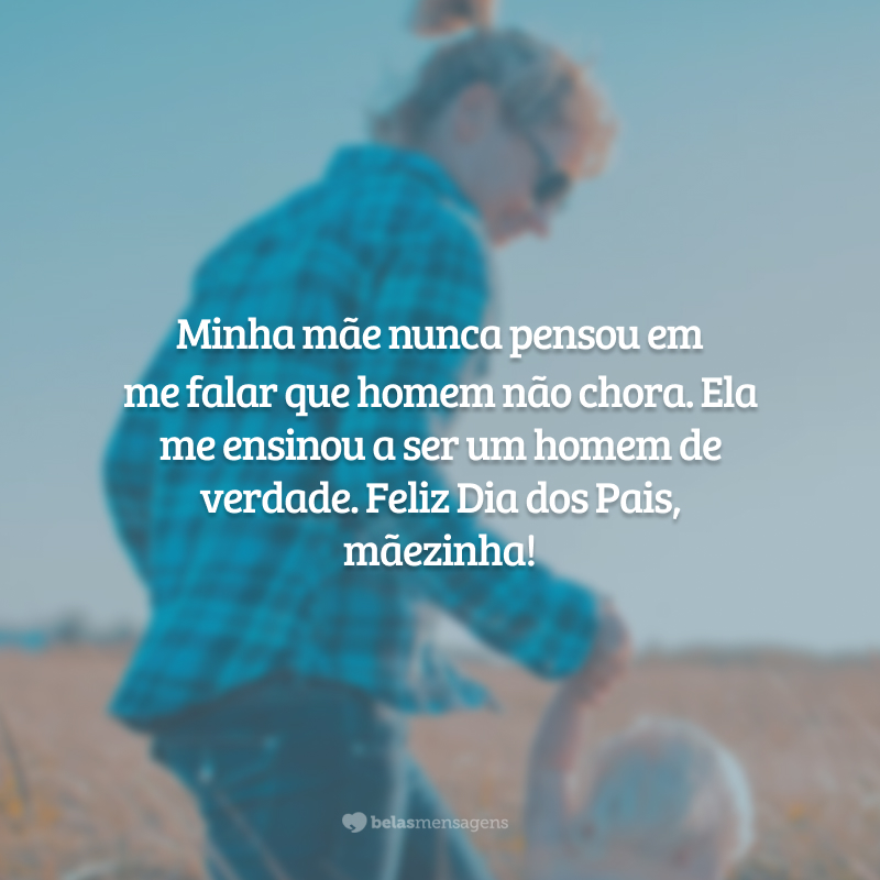 Minha mãe nunca pensou em me falar que homem não chora. Ela me ensinou a ser um homem de verdade. Feliz Dia dos Pais, mãezinha!