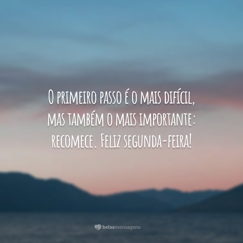 O primeiro passo é o mais difícil, mas também o mais importante: recomece. Feliz segunda-feira!