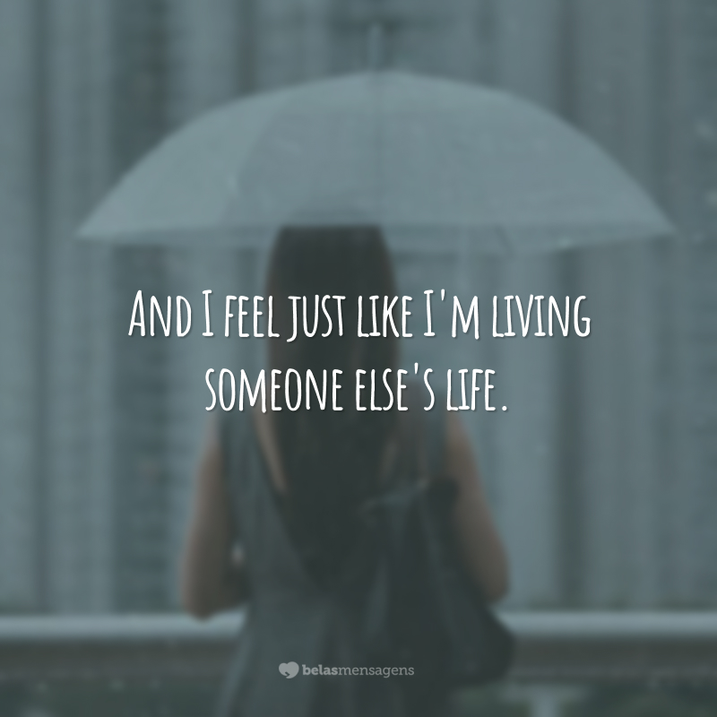 And I feel just like I'm living someone else's life. (E eu sinto como se estivesse vivendo a vida de outra pessoa.)