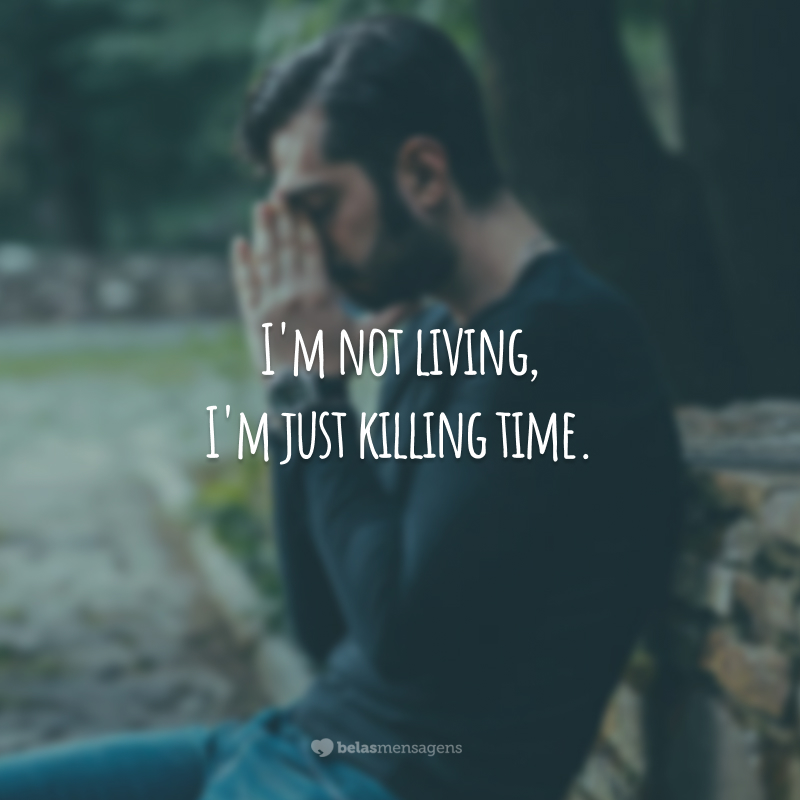 I'm not living, I'm just killing time. (Eu não estou vivendo, estou só matando tempo.)