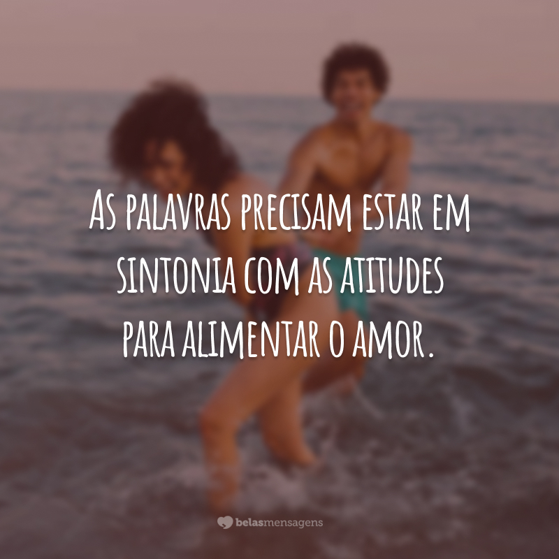 As palavras precisam estar em sintonia com as atitudes para alimentar o amor.