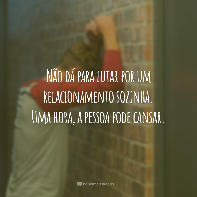 Não dá para lutar por um relacionamento sozinha. Uma hora, a pessoa cansa.