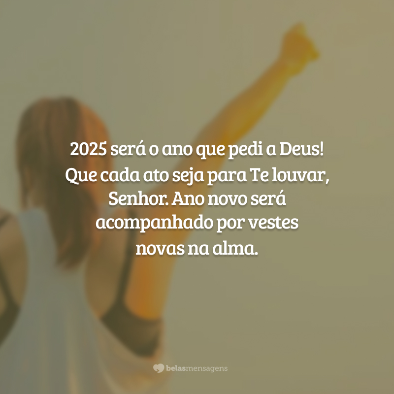 2025 será o ano que pedi a Deus! Que cada ato seja para Te louvar, Senhor. Ano novo será acompanhado por vestes novas na alma.