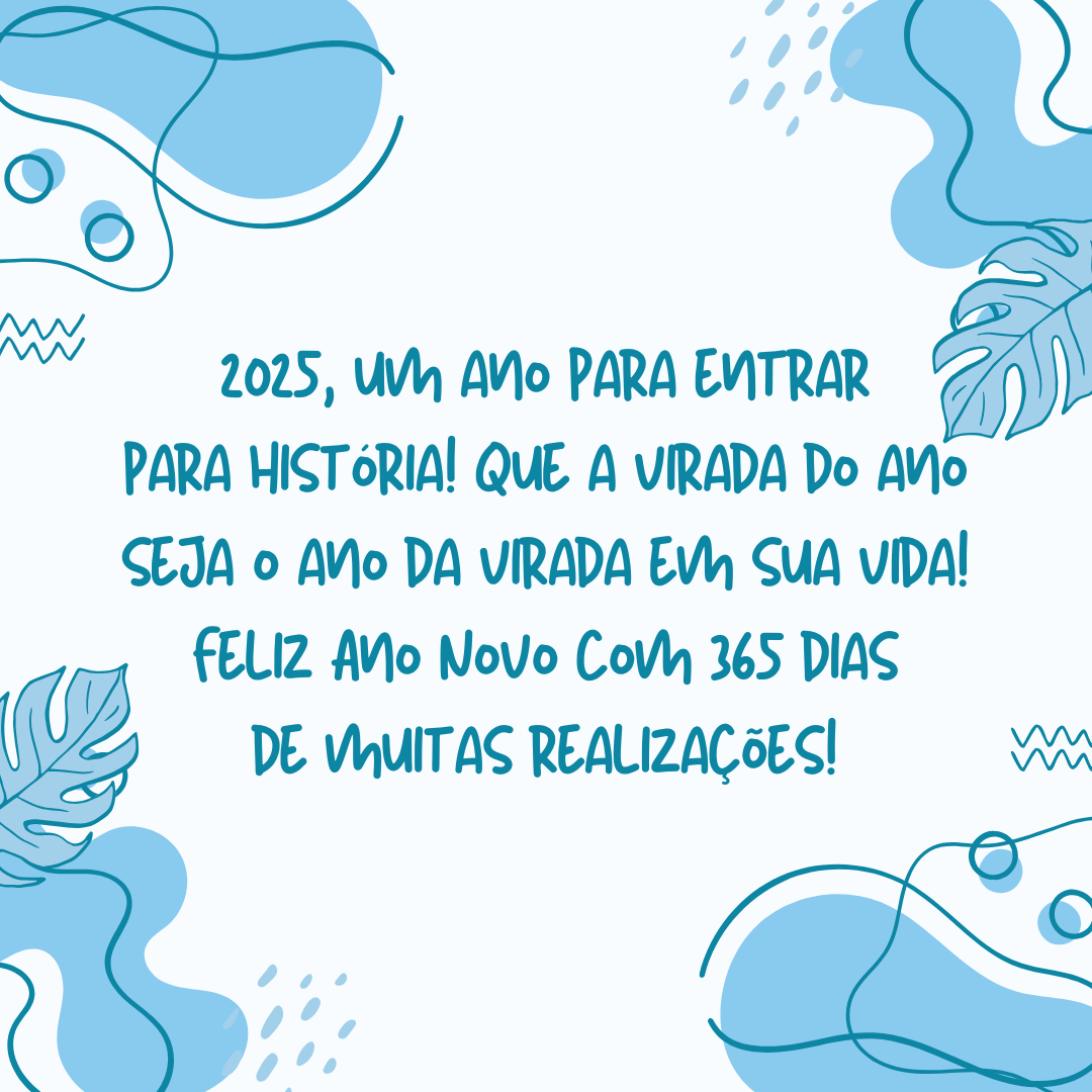 2025, um ano para entrar para história! Que a virada do ano seja o ano da virada em sua vida! Feliz Ano Novo com 365 dias de muitas realizações!