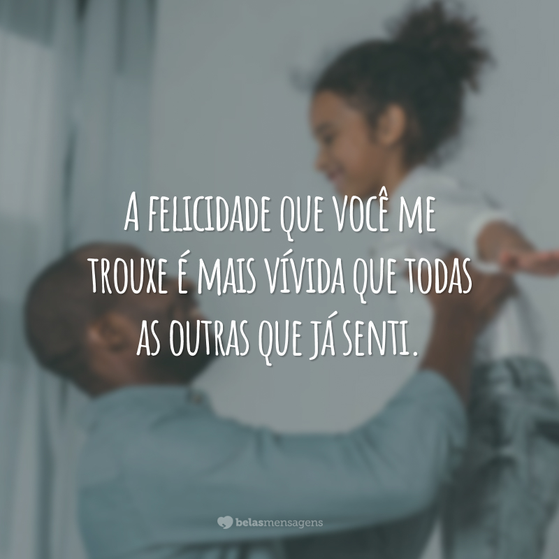 A felicidade que você me trouxe é mais vívida que todas as outras que já senti.