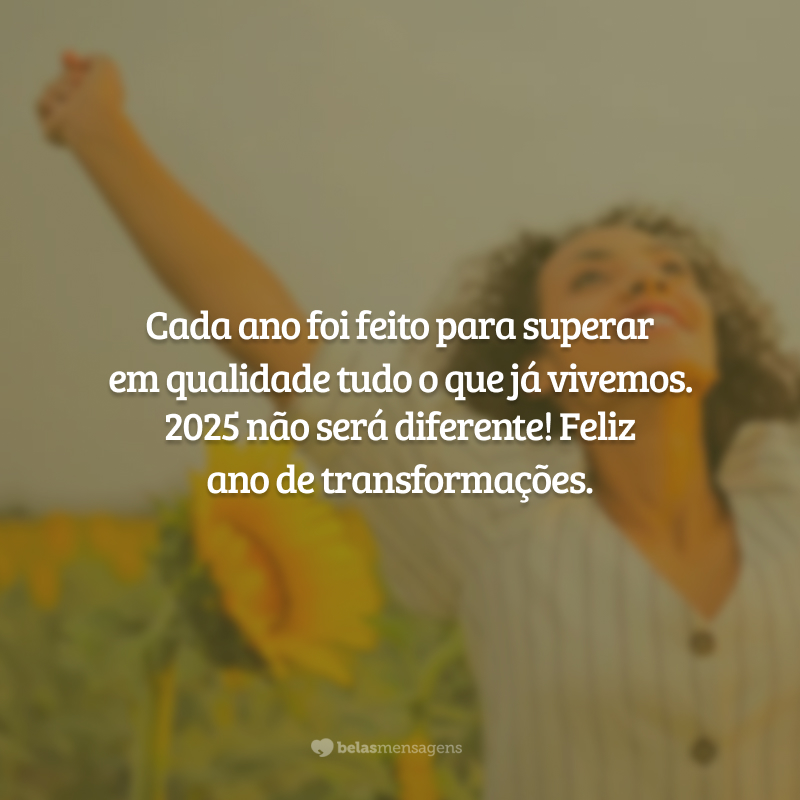 Cada ano foi feito para superar em qualidade tudo o que já vivemos. 2025 não será diferente! Feliz ano de transformações.