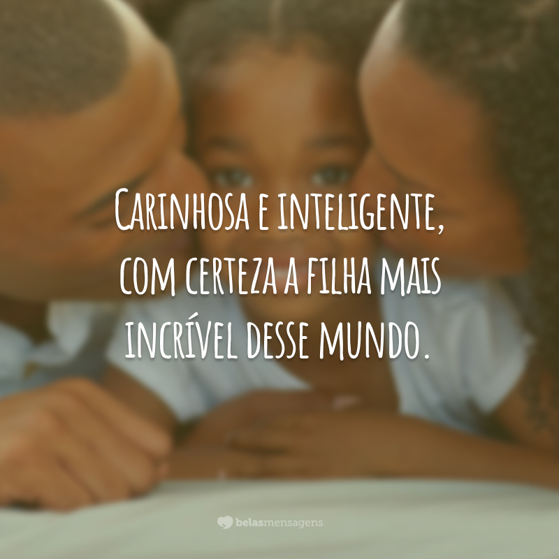 Carinhosa e inteligente, com certeza a filha mais incrível desse mundo.