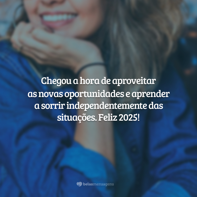 Chegou a hora de aproveitar as novas oportunidades e aprender a sorrir independentemente das situações. Feliz 2025!