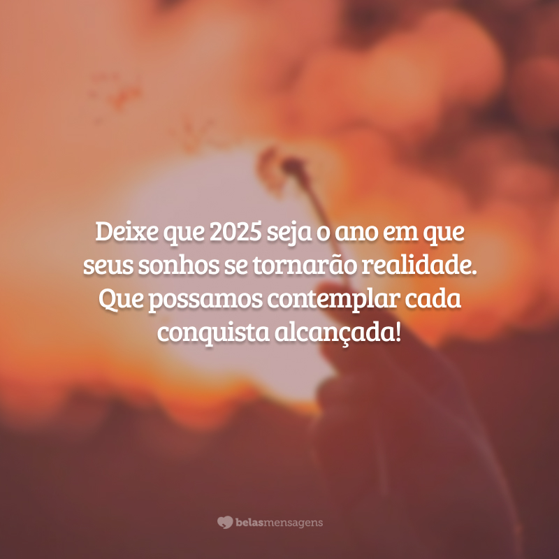 Deixe que 2025 seja o ano em que seus sonhos se tornarão realidade. Que possamos contemplar cada conquista alcançada!