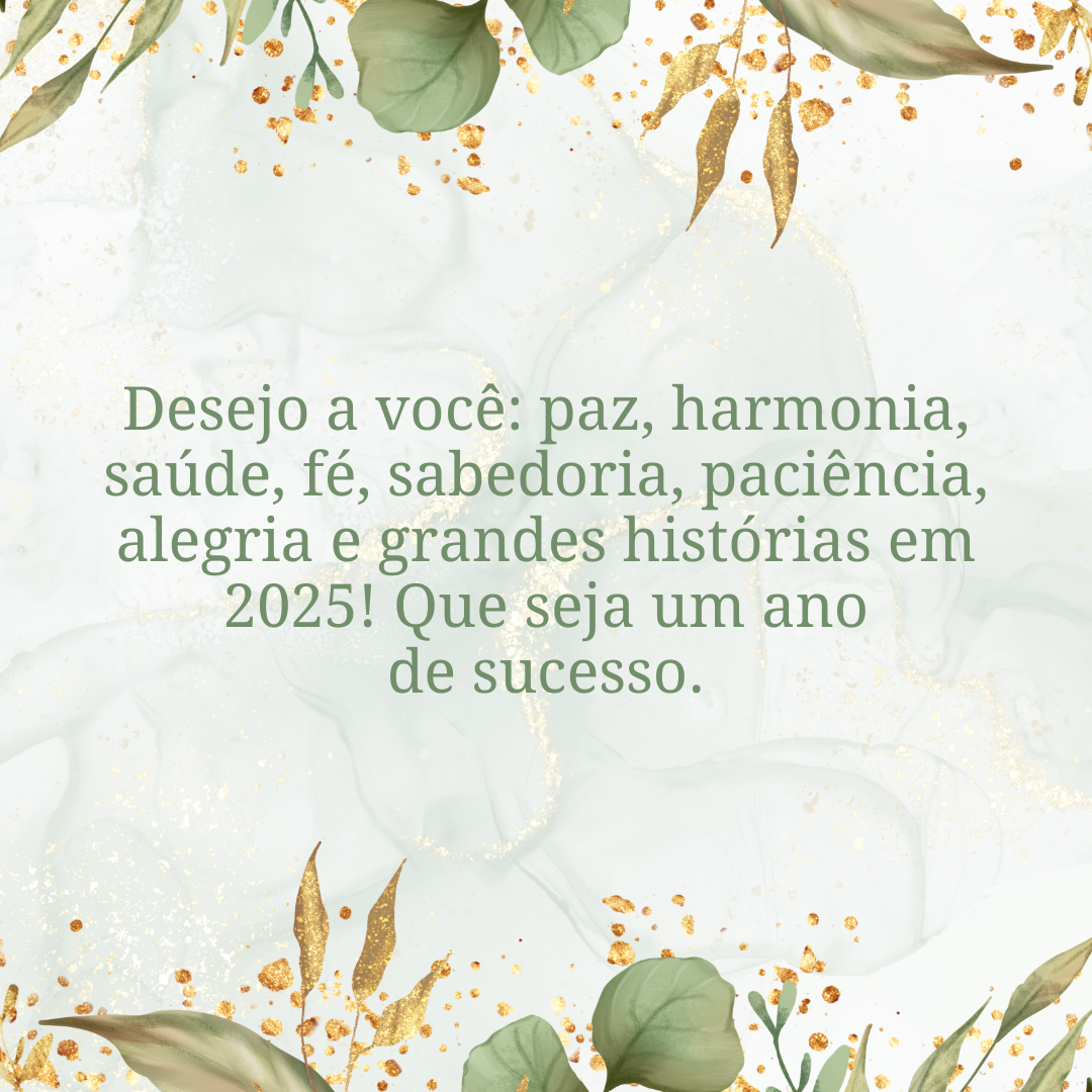 Desejo a você: paz, harmonia, saúde, fé, sabedoria, paciência, alegria e grandes histórias em 2025! Que seja um ano de sucesso.