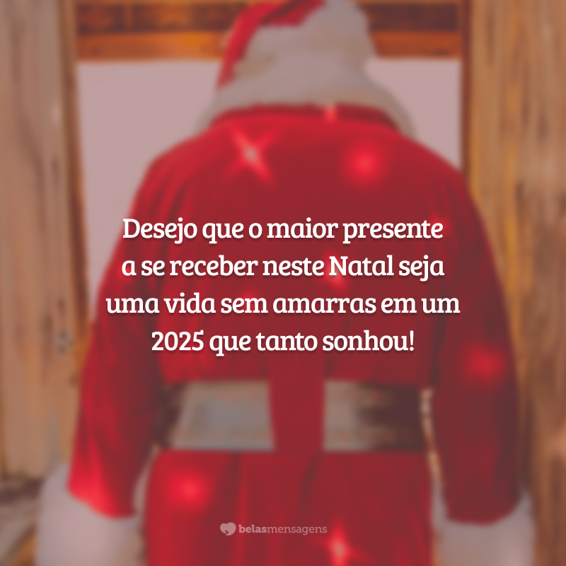 Desejo que o maior presente a se receber neste Natal seja uma vida sem amarras em um 2025 que tanto sonhou!