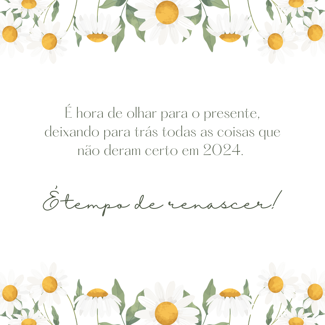 É hora de olhar para o presente, deixando para trás todas as coisas que não deram certo em 2024. É tempo de renascer!