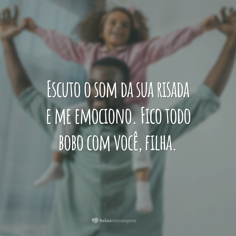 Escuto o som da sua risada e me emociono. Fico todo bobo com você, filha.