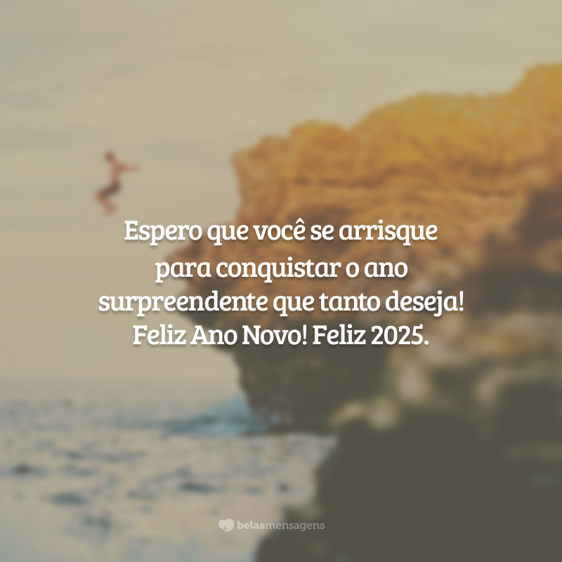 Espero que você se arrisque para conquistar o ano surpreendente que tanto deseja! Feliz Ano Novo! Feliz 2025.