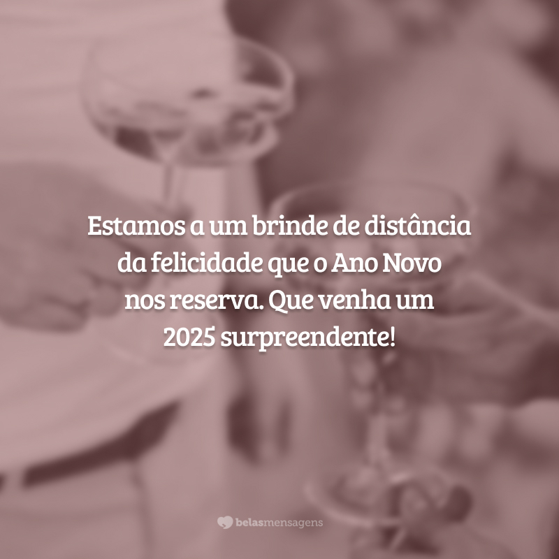 Estamos a um brinde de distância da felicidade que o Ano Novo nos reserva. Que venha um 2025 surpreendente!