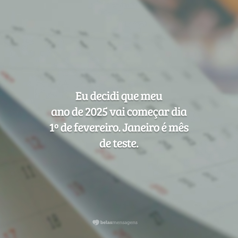 Eu decidi que meu ano de 2025 vai começar dia 1º de fevereiro. Janeiro é mês de teste.