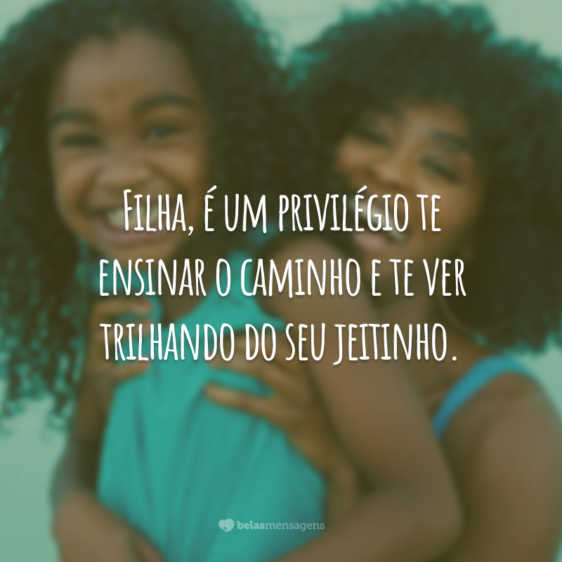 Filha, é um privilégio te ensinar o caminho e te ver trilhando do seu jeitinho.