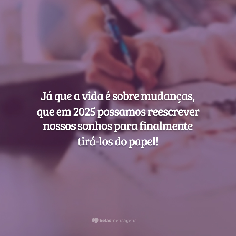 Já que a vida é sobre mudanças, que em 2025 possamos reescrever nossos sonhos para finalmente tirá-los do papel!