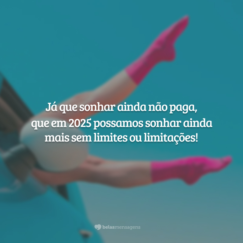 Já que sonhar ainda não paga, que em 2025 possamos sonhar ainda mais sem limites ou limitações!