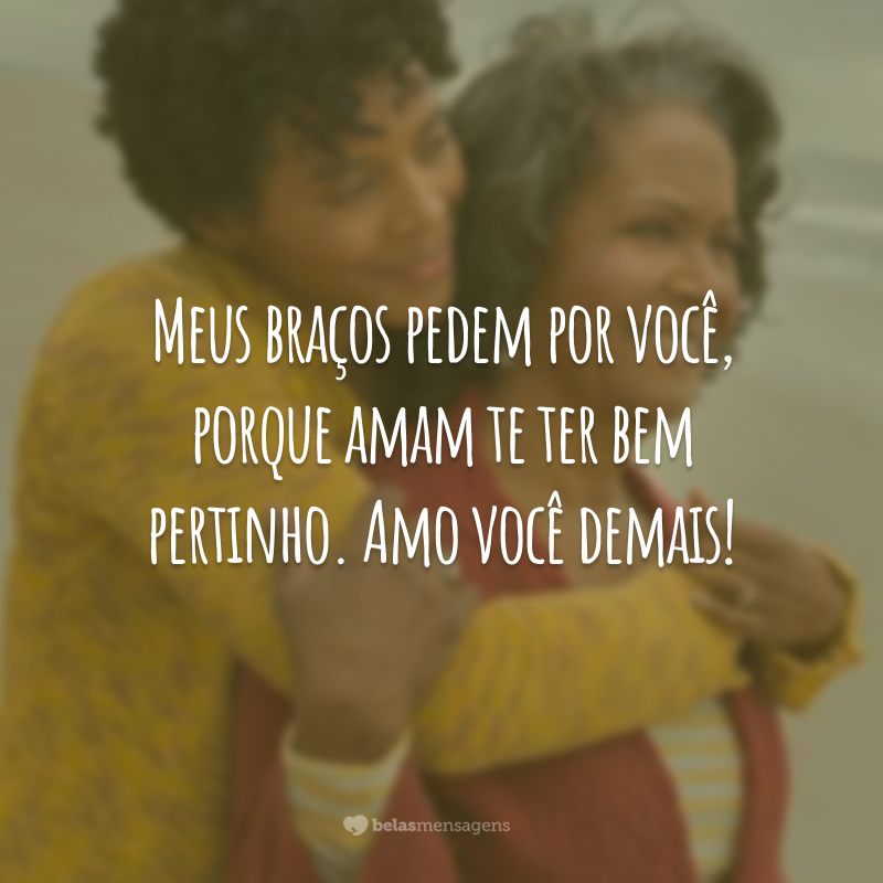 Meus braços pedem por você, porque amam te ter bem pertinho. Amo você demais!