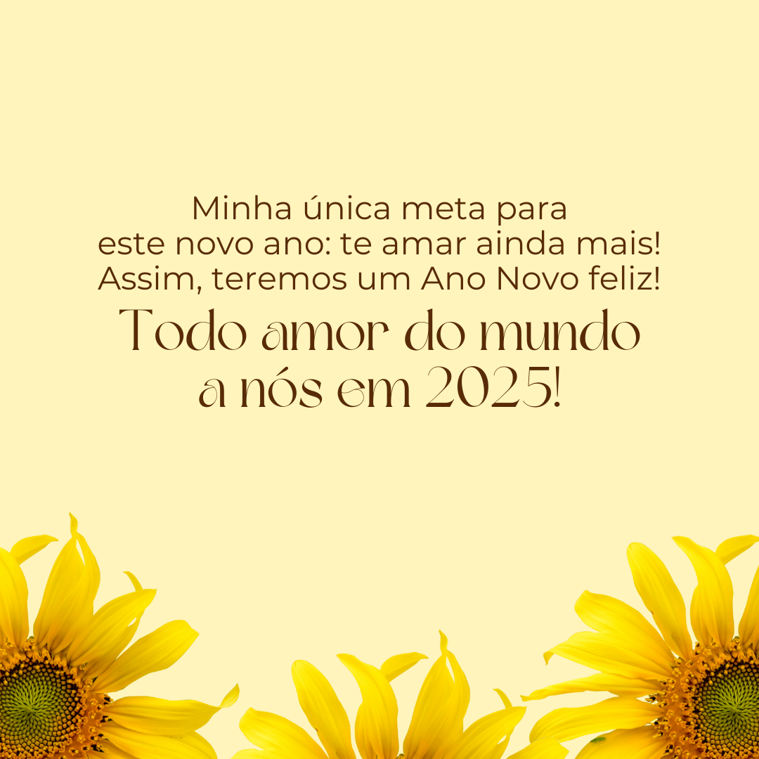 Minha única meta para este novo ano: te amar ainda mais! Assim, teremos um Ano Novo feliz! Todo amor do mundo a nós em 2025!