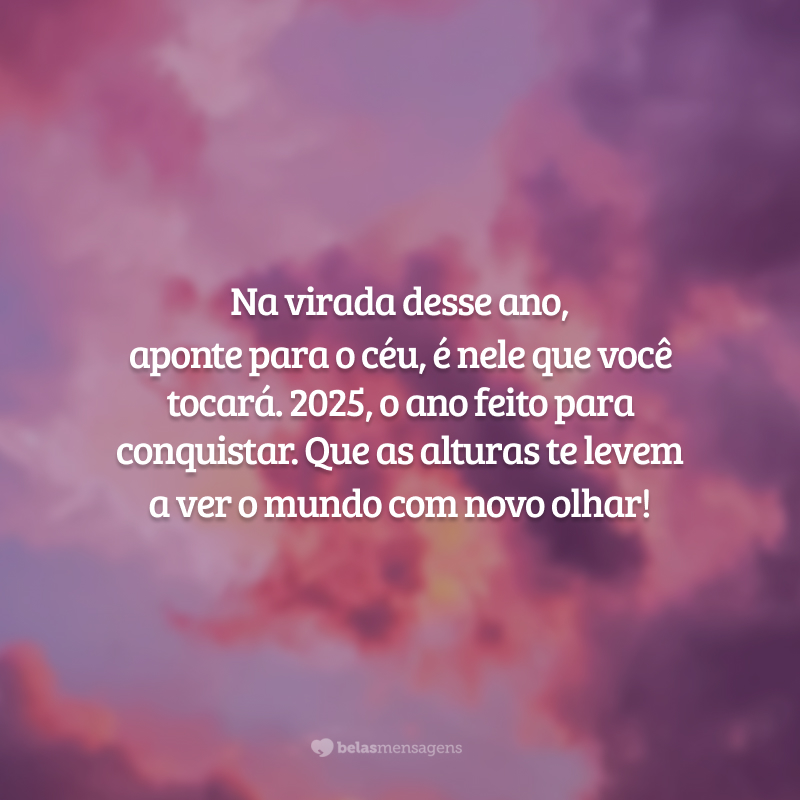 Na virada desse ano, aponte para o céu, é nele que você tocará. 2025, o ano feito para conquistar. Que as alturas te levem a ver o mundo com novo olhar!