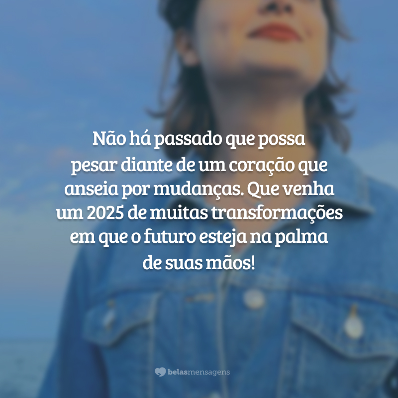 Não há passado que possa pesar diante de um coração que anseia por mudanças. Que venha um 2025 de muitas transformações em que o futuro esteja na palma de suas mãos!