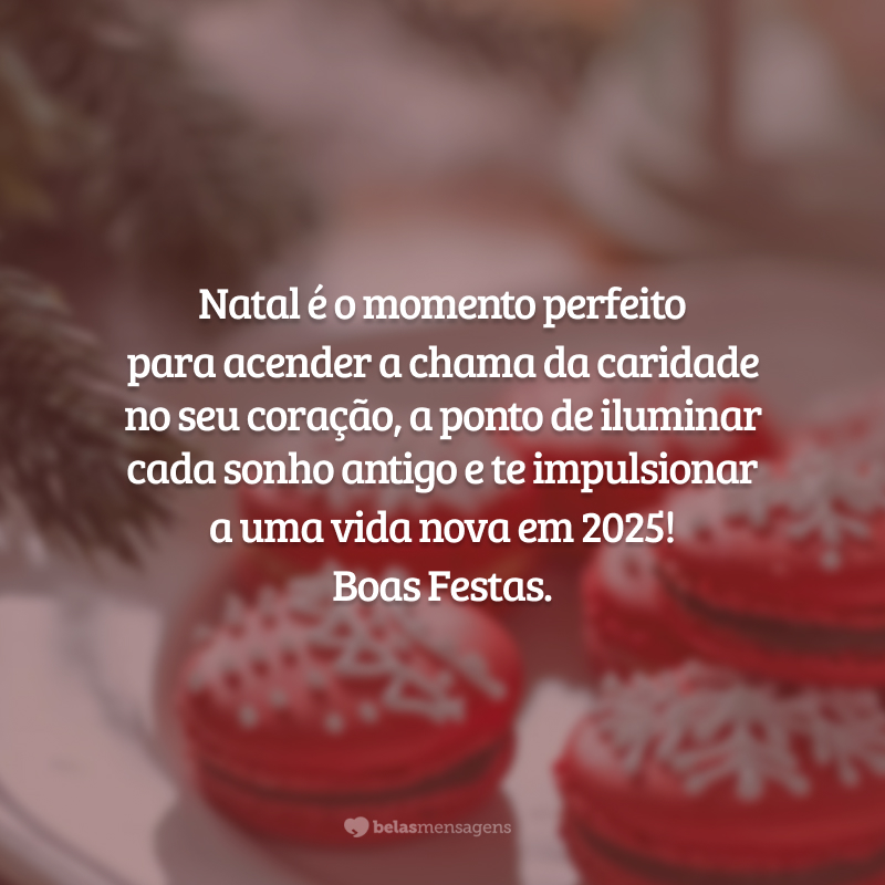 Natal é o momento perfeito para acender a chama da caridade no seu coração, a ponto de iluminar cada sonho antigo e te impulsionar a uma vida nova em 2025! Boas Festas.