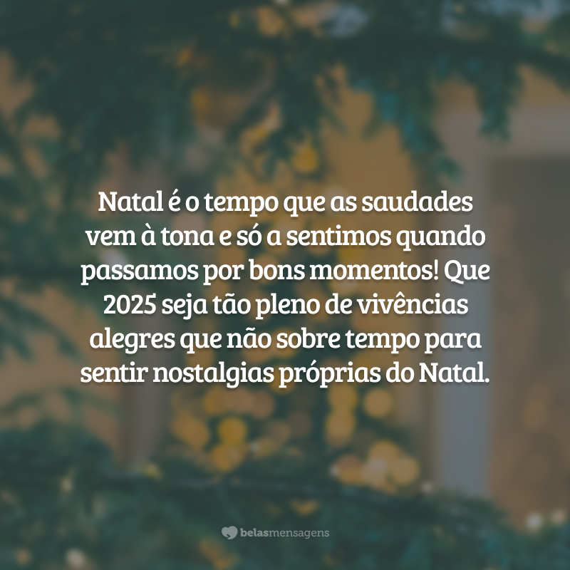 Natal é o tempo que as saudades vem à tona e só a sentimos quando passamos por bons momentos! Que 2025 seja tão pleno de vivências alegres que não sobre tempo para sentir nostalgias próprias do Natal.