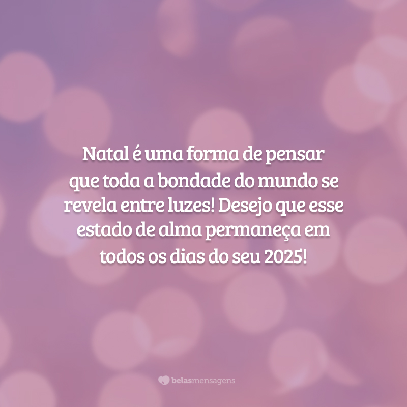 Natal é uma forma de pensar que toda a bondade do mundo se revela entre luzes! Desejo que esse estado de alma permaneça em todos os dias do seu 2025!